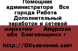 Помощник администратора - Все города Работа » Дополнительный заработок и сетевой маркетинг   . Амурская обл.,Благовещенск г.